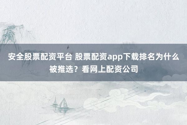 安全股票配资平台 股票配资app下载排名为什么被推选？看网上配资公司