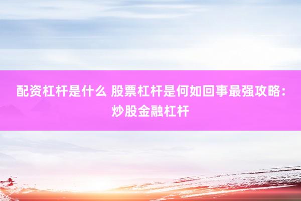 配资杠杆是什么 股票杠杆是何如回事最强攻略：炒股金融杠杆
