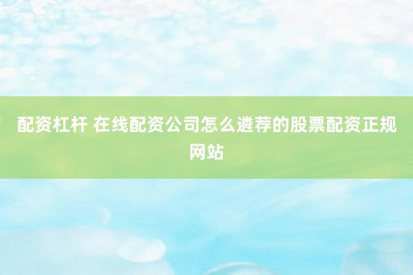 配资杠杆 在线配资公司怎么遴荐的股票配资正规网站