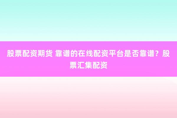 股票配资期货 靠谱的在线配资平台是否靠谱？股票汇集配资