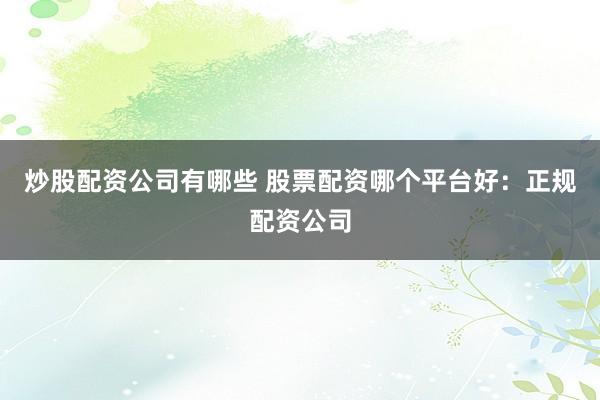 炒股配资公司有哪些 股票配资哪个平台好：正规配资公司