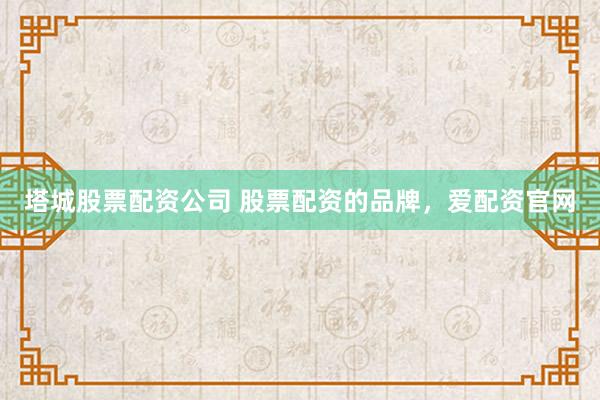 塔城股票配资公司 股票配资的品牌，爱配资官网