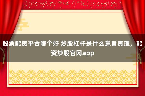 股票配资平台哪个好 炒股杠杆是什么意旨真理，配资炒股官网app