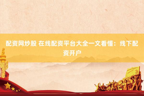 配资网炒股 在线配资平台大全一文看懂：线下配资开户