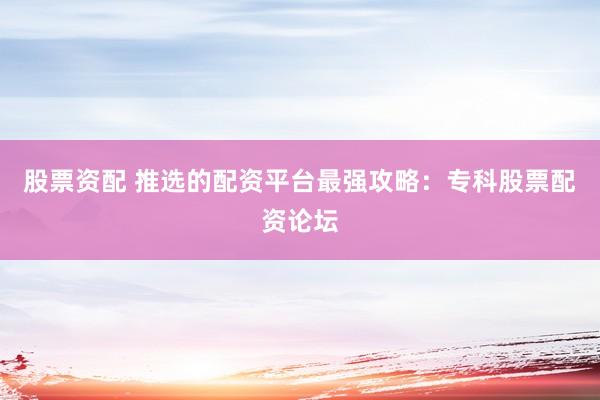 股票资配 推选的配资平台最强攻略：专科股票配资论坛
