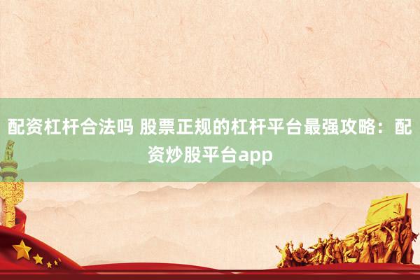 配资杠杆合法吗 股票正规的杠杆平台最强攻略：配资炒股平台app