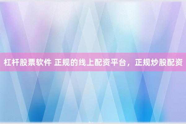 杠杆股票软件 正规的线上配资平台，正规炒股配资