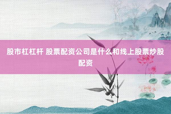股市杠杠杆 股票配资公司是什么和线上股票炒股配资