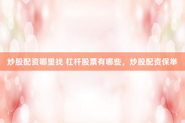 炒股配资哪里找 杠杆股票有哪些，炒股配资保举