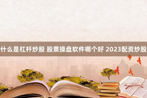 什么是杠杆炒股 股票操盘软件哪个好 2023配资炒股