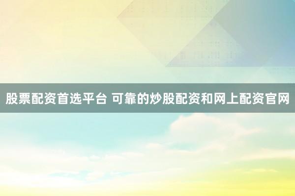 股票配资首选平台 可靠的炒股配资和网上配资官网