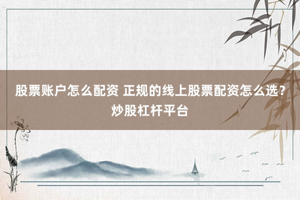 股票账户怎么配资 正规的线上股票配资怎么选？炒股杠杆平台