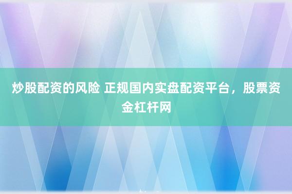 炒股配资的风险 正规国内实盘配资平台，股票资金杠杆网