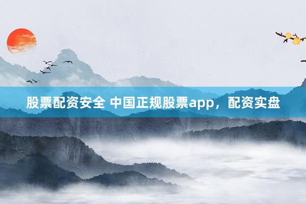 股票配资安全 中国正规股票app，配资实盘