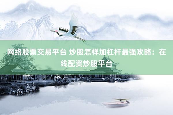 网络股票交易平台 炒股怎样加杠杆最强攻略：在线配资炒股平台
