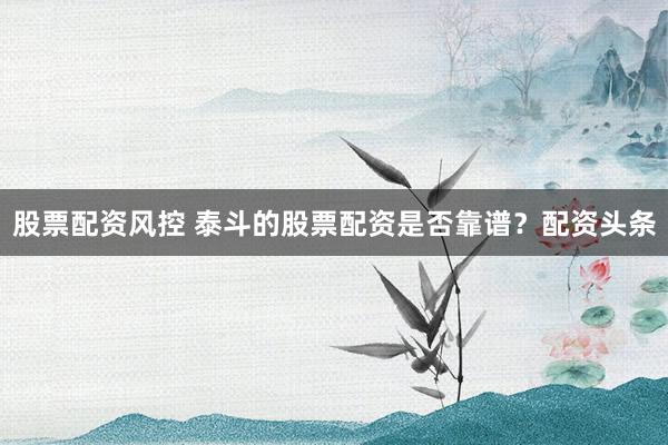 股票配资风控 泰斗的股票配资是否靠谱？配资头条