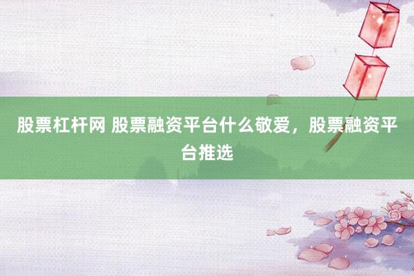 股票杠杆网 股票融资平台什么敬爱，股票融资平台推选
