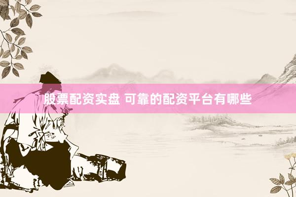 股票配资实盘 可靠的配资平台有哪些