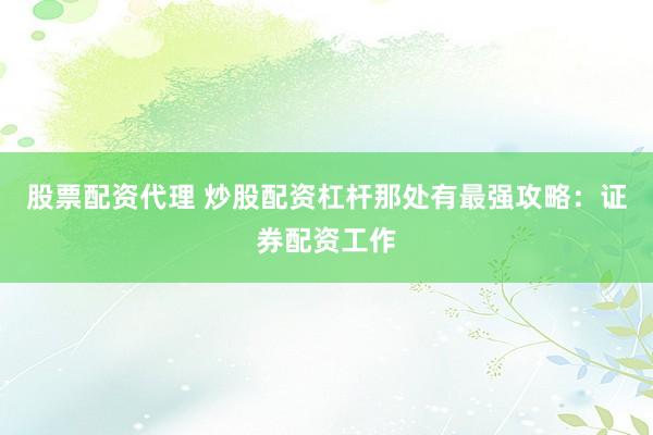 股票配资代理 炒股配资杠杆那处有最强攻略：证券配资工作