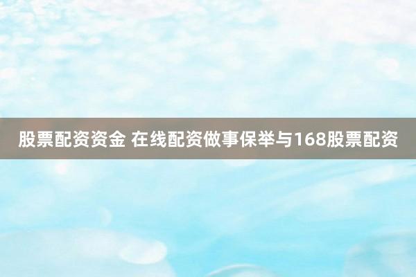 股票配资资金 在线配资做事保举与168股票配资