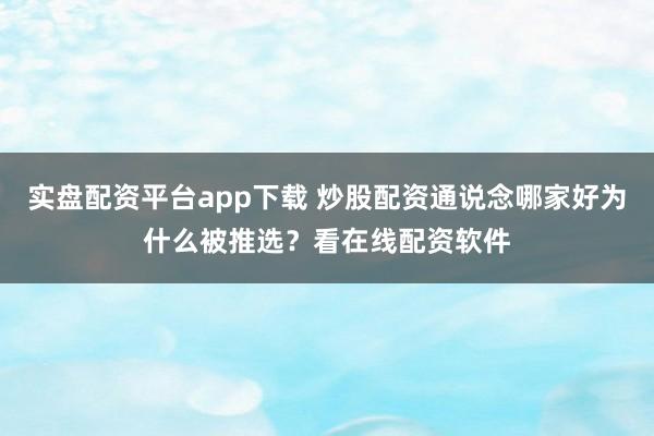 实盘配资平台app下载 炒股配资通说念哪家好为什么被推选？看在线配资软件