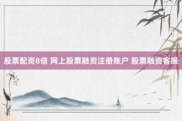 股票配资8倍 网上股票融资注册账户 股票融资客服
