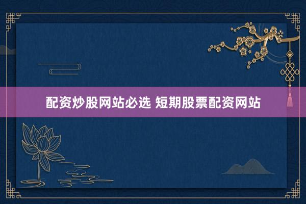 配资炒股网站必选 短期股票配资网站