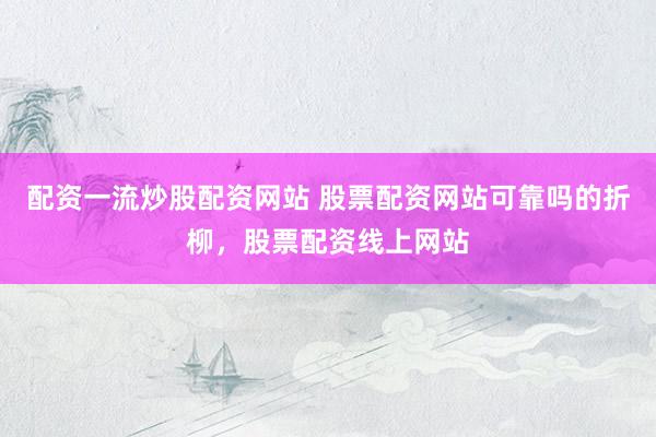 配资一流炒股配资网站 股票配资网站可靠吗的折柳，股票配资线上网站
