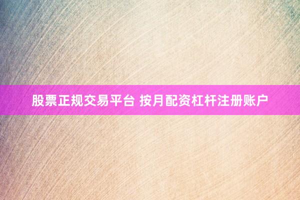 股票正规交易平台 按月配资杠杆注册账户