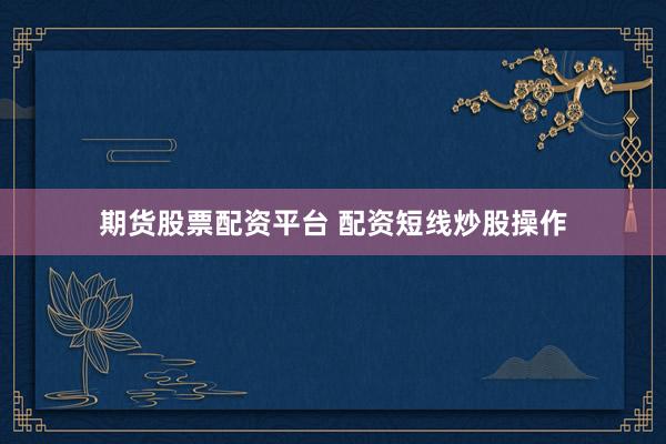 期货股票配资平台 配资短线炒股操作
