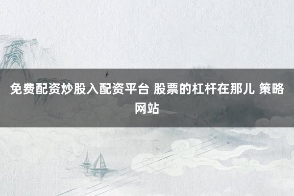 免费配资炒股入配资平台 股票的杠杆在那儿 策略网站