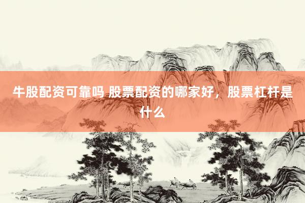 牛股配资可靠吗 股票配资的哪家好，股票杠杆是什么