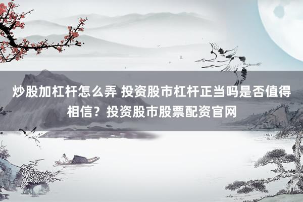 炒股加杠杆怎么弄 投资股市杠杆正当吗是否值得相信？投资股市股票配资官网