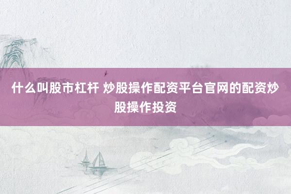 什么叫股市杠杆 炒股操作配资平台官网的配资炒股操作投资
