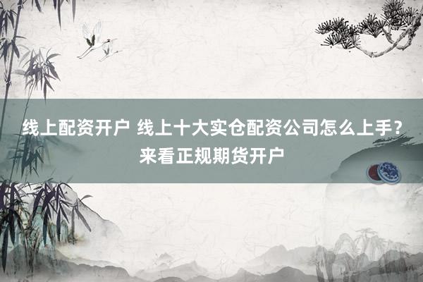 线上配资开户 线上十大实仓配资公司怎么上手？来看正规期货开户