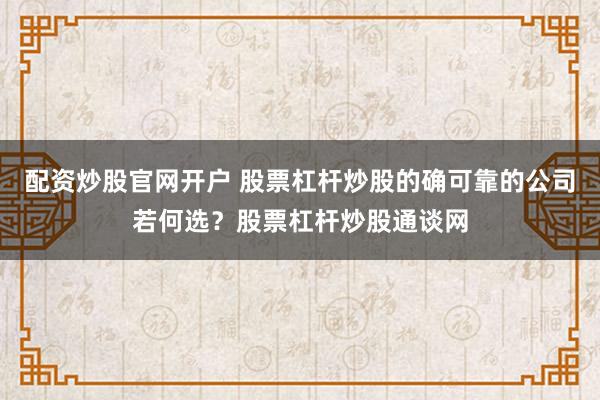 配资炒股官网开户 股票杠杆炒股的确可靠的公司若何选？股票杠杆炒股通谈网