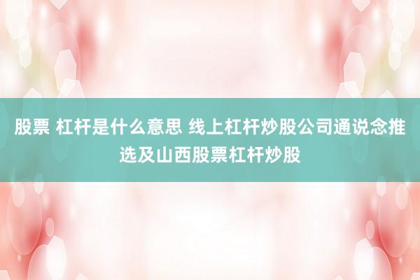 股票 杠杆是什么意思 线上杠杆炒股公司通说念推选及山西股票杠杆炒股
