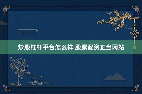 炒股杠杆平台怎么样 股票配资正当网站