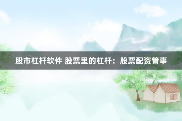 股市杠杆软件 股票里的杠杆：股票配资管事