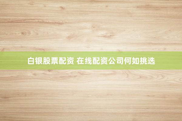 白银股票配资 在线配资公司何如挑选