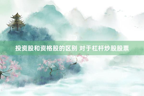 投资股和资格股的区别 对于杠杆炒股股票