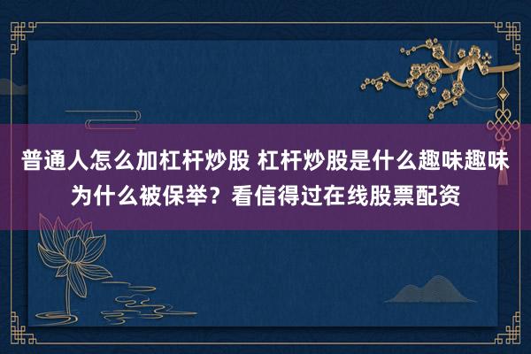 普通人怎么加杠杆炒股 杠杆炒股是什么趣味趣味为什么被保举？看信得过在线股票配资