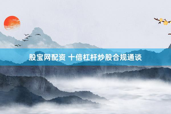 股宝网配资 十倍杠杆炒股合规通谈