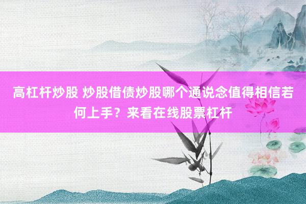 高杠杆炒股 炒股借债炒股哪个通说念值得相信若何上手？来看在线股票杠杆