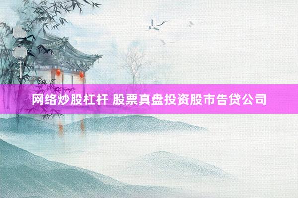 网络炒股杠杆 股票真盘投资股市告贷公司