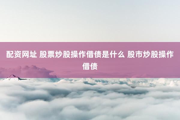 配资网址 股票炒股操作借债是什么 股市炒股操作借债