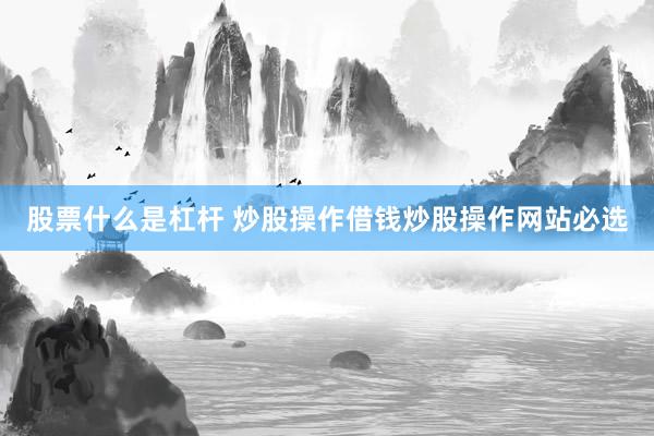 股票什么是杠杆 炒股操作借钱炒股操作网站必选