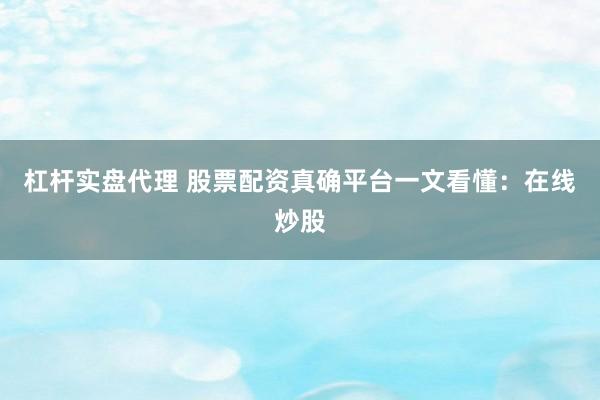 杠杆实盘代理 股票配资真确平台一文看懂：在线炒股