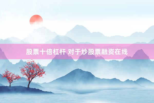 股票十倍杠杆 对于炒股票融资在线