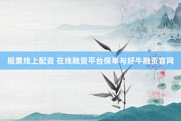 股票线上配资 在线融资平台保举与好牛融资官网